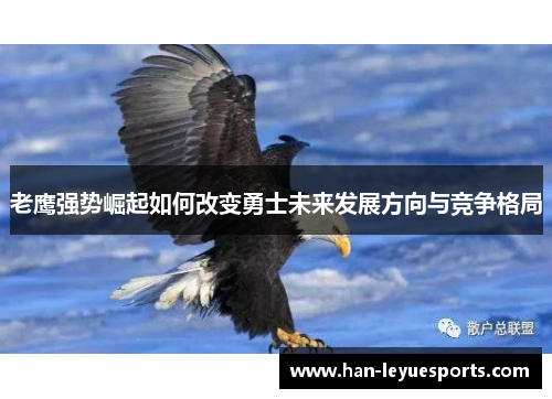 老鹰强势崛起如何改变勇士未来发展方向与竞争格局 老鹰强势崛起如何改变勇士未来发展方向与竞争格局