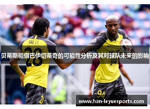 贝蒂斯租借巴伊切蒂奇的可能性分析及其对球队未来的影响 贝蒂斯租借巴伊切蒂奇的可能性分析及其对球队未来的影响