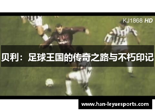 贝利:足球王国的传奇之路与不朽印记 贝利:足球王国的传奇之路与不朽印记