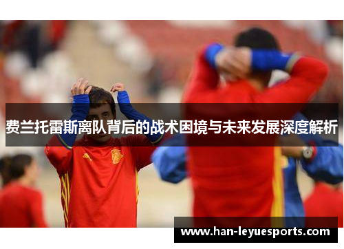 费兰托雷斯离队背后的战术困境与未来发展深度解析