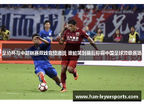 足协杯与中超联赛双线竞技激战 谁能笑到最后称霸中国足球顶级赛场 足协杯与中超联赛双线竞技激战 谁能笑到最后称霸中国足球顶级赛场