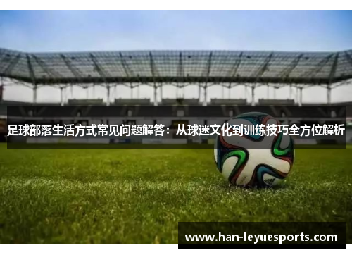 足球部落生活方式常见问题解答:从球迷文化到训练技巧全方位解析 足球部落生活方式常见问题解答:从球迷文化到训练技巧全方位解析