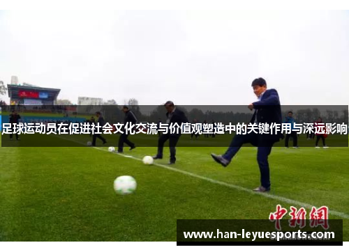足球运动员在促进社会文化交流与价值观塑造中的关键作用与深远影响