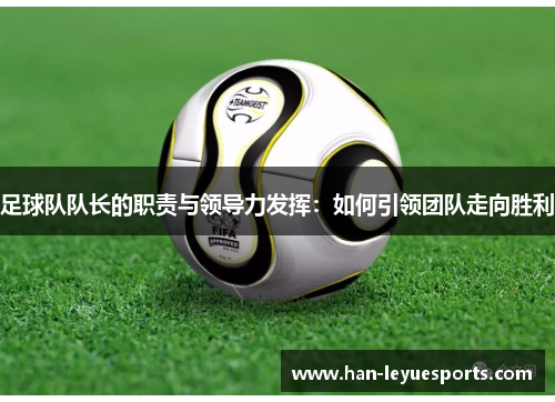 足球队队长的职责与领导力发挥:如何引领团队走向胜利 足球队队长的职责与领导力发挥:如何引领团队走向胜利