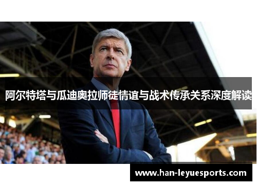 阿尔特塔与瓜迪奥拉师徒情谊与战术传承关系深度解读