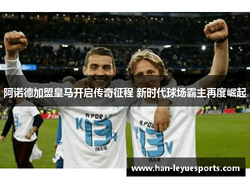 阿诺德加盟皇马开启传奇征程 新时代球场霸主再度崛起