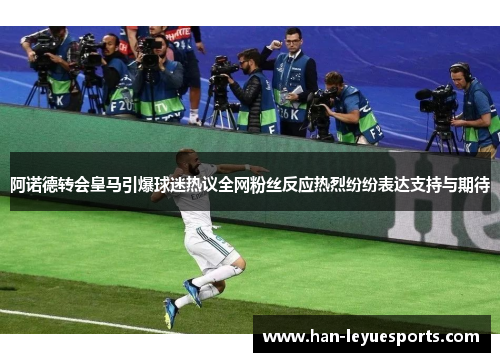 阿诺德转会皇马引爆球迷热议全网粉丝反应热烈纷纷表达支持与期待