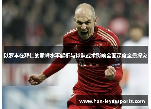 以罗本在拜仁的巅峰水平解析与球队战术影响全面深度全景探究 以罗本在拜仁的巅峰水平解析与球队战术影响全面深度全景探究