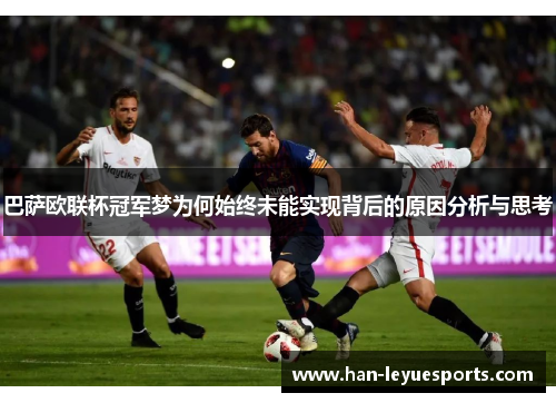 巴萨欧联杯冠军梦为何始终未能实现背后的原因分析与思考 巴萨欧联杯冠军梦为何始终未能实现背后的原因分析与思考