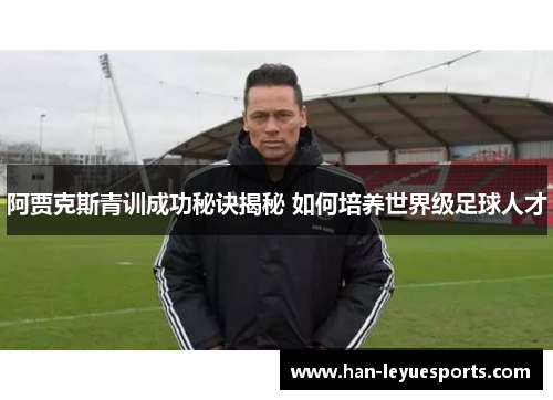 阿贾克斯青训成功秘诀揭秘 如何培养世界级足球人才