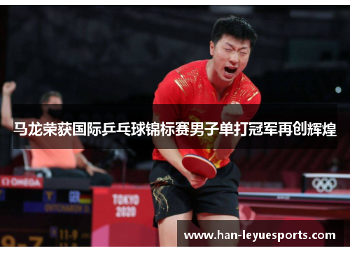 马龙荣获国际乒乓球锦标赛男子单打冠军再创辉煌 马龙荣获国际乒乓球锦标赛男子单打冠军再创辉煌