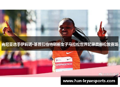 肯尼亚选手伊莉诺·基普拉格特刷新女子马拉松世界纪录震撼伦敦赛场 肯尼亚选手伊莉诺·基普拉格特刷新女子马拉松世界纪录震撼伦敦赛场