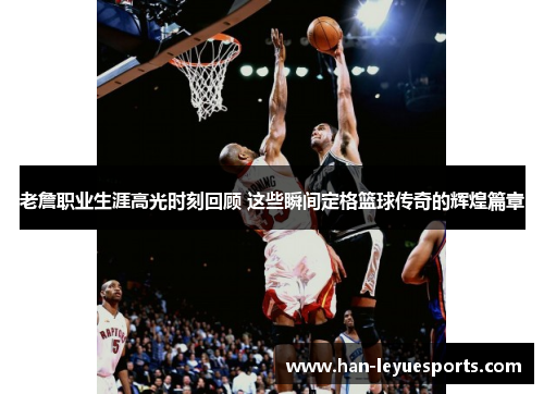 老詹职业生涯高光时刻回顾 这些瞬间定格篮球传奇的辉煌篇章