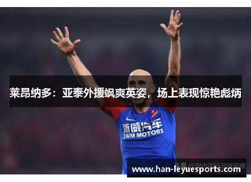 莱昂纳多：亚泰外援飒爽英姿，场上表现惊艳彪炳