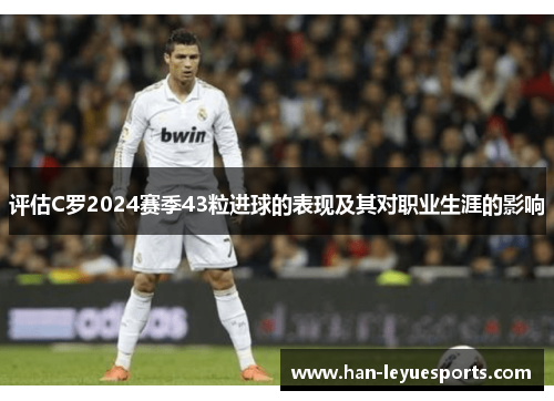 评估C罗2024赛季43粒进球的表现及其对职业生涯的影响