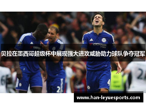 贝拉在墨西哥超级杯中展现强大进攻威胁助力球队争夺冠军 贝拉在墨西哥超级杯中展现强大进攻威胁助力球队争夺冠军