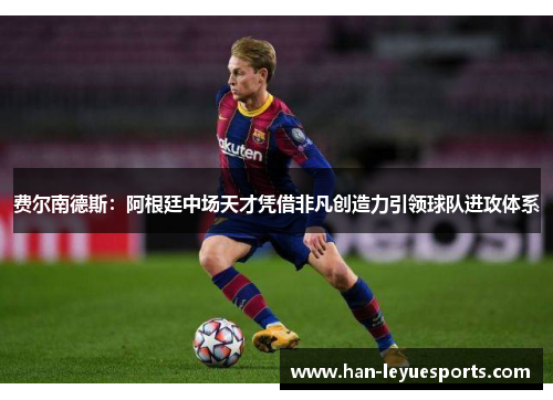费尔南德斯:阿根廷中场天才凭借非凡创造力引领球队进攻体系 费尔南德斯:阿根廷中场天才凭借非凡创造力引领球队进攻体系