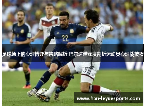 足球场上的心理博弈与策略解析 巴尔达诺深度剖析运动员心理战技巧 足球场上的心理博弈与策略解析 巴尔达诺深度剖析运动员心理战技巧