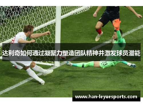达利奇如何通过凝聚力塑造团队精神并激发球员潜能 达利奇如何通过凝聚力塑造团队精神并激发球员潜能