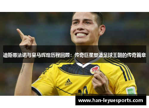 迪斯蒂法诺与皇马辉煌历程回顾:传奇巨星塑造足球王朝的传奇篇章 迪斯蒂法诺与皇马辉煌历程回顾:传奇巨星塑造足球王朝的传奇篇章