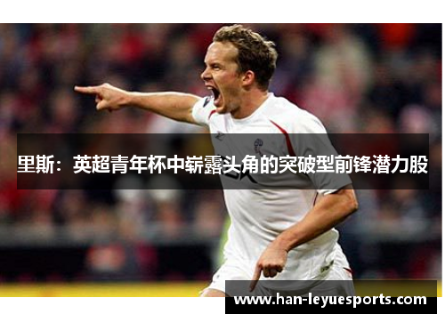 里斯:英超青年杯中崭露头角的突破型前锋潜力股 里斯:英超青年杯中崭露头角的突破型前锋潜力股