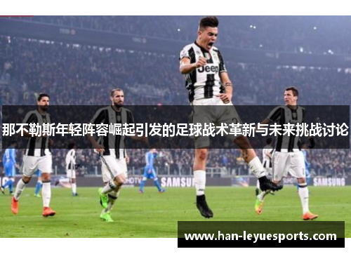 那不勒斯年轻阵容崛起引发的足球战术革新与未来挑战讨论 那不勒斯年轻阵容崛起引发的足球战术革新与未来挑战讨论