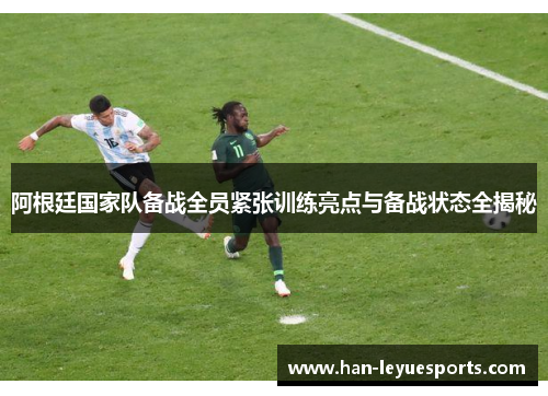 阿根廷国家队备战全员紧张训练亮点与备战状态全揭秘 阿根廷国家队备战全员紧张训练亮点与备战状态全揭秘