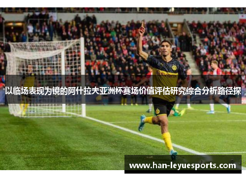 以临场表现为镜的阿什拉夫亚洲杯赛场价值评估研究综合分析路径探 以临场表现为镜的阿什拉夫亚洲杯赛场价值评估研究综合分析路径探