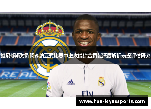 维尼修斯对阵阿森纳亚冠比赛中进攻端综合贡献深度解析表现评估研究 维尼修斯对阵阿森纳亚冠比赛中进攻端综合贡献深度解析表现评估研究