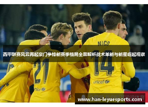 西甲联赛风云再起豪门争锋新赛季格局全面解析战术革新与新星崛起观察