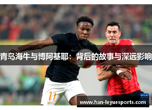 青岛海牛与博阿基耶:背后的故事与深远影响 青岛海牛与博阿基耶:背后的故事与深远影响