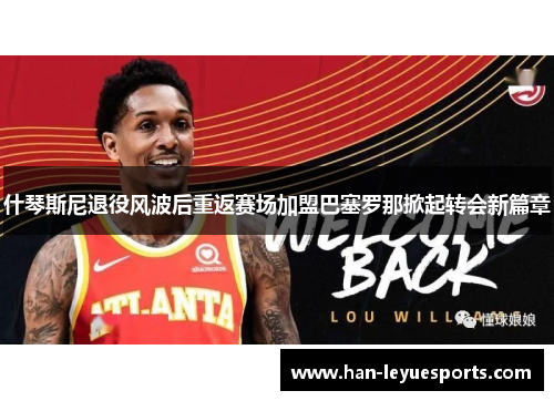 什琴斯尼退役风波后重返赛场加盟巴塞罗那掀起转会新篇章