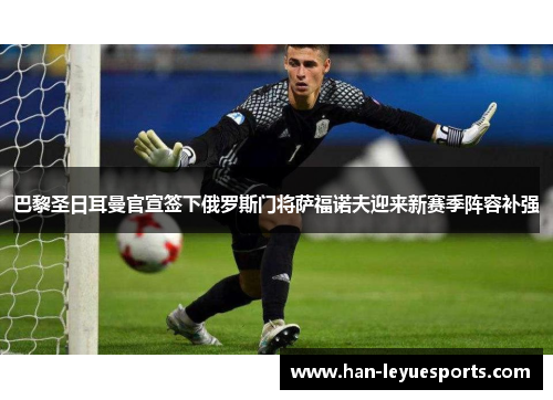 巴黎圣日耳曼官宣签下俄罗斯门将萨福诺夫迎来新赛季阵容补强 巴黎圣日耳曼官宣签下俄罗斯门将萨福诺夫迎来新赛季阵容补强