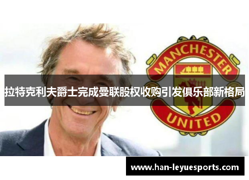 拉特克利夫爵士完成曼联股权收购引发俱乐部新格局 拉特克利夫爵士完成曼联股权收购引发俱乐部新格局