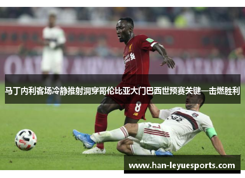 马丁内利客场冷静推射洞穿哥伦比亚大门巴西世预赛关键一击燃胜利