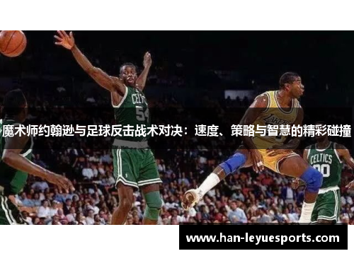 魔术师约翰逊与足球反击战术对决：速度、策略与智慧的精彩碰撞