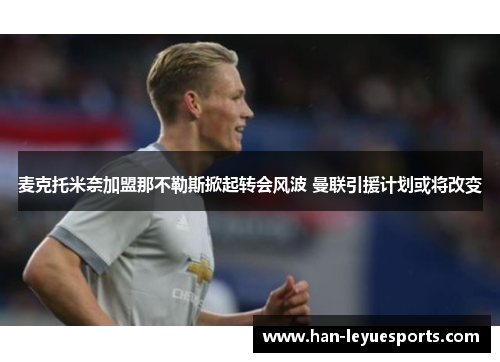 麦克托米奈加盟那不勒斯掀起转会风波 曼联引援计划或将改变