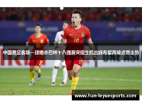 中国男足客场一球绝杀巴林十八强赛突现生机出线希望再被点燃走势