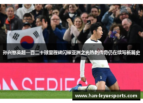 孙兴慜英超一百二十球里程碑闪耀亚洲之光热刺传奇仍在续写新篇史