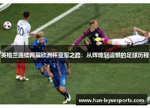 英格兰连续两届欧洲杯亚军之路:从辉煌到遗憾的足球历程 英格兰连续两届欧洲杯亚军之路:从辉煌到遗憾的足球历程