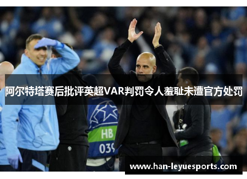 阿尔特塔赛后批评英超VAR判罚令人羞耻未遭官方处罚